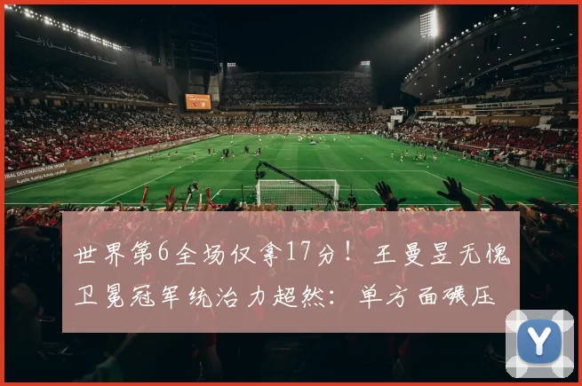 世界第6全场仅拿17分！王曼昱无愧卫冕冠军统治力超然：单方面碾压