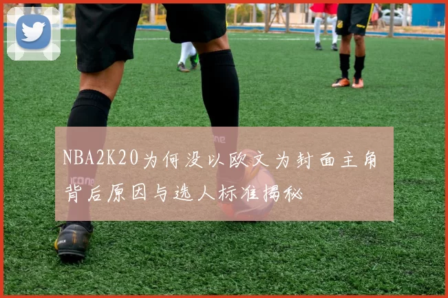 NBA2K20为何没以欧文为封面主角 背后原因与选人标准揭秘