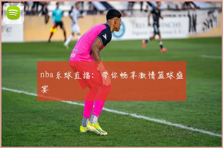 nba乐球直播：带你畅享激情篮球盛宴