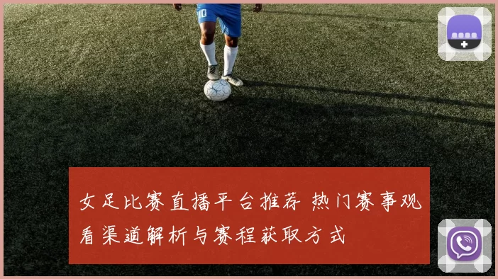 女足比赛直播平台推荐 热门赛事观看渠道解析与赛程获取方式