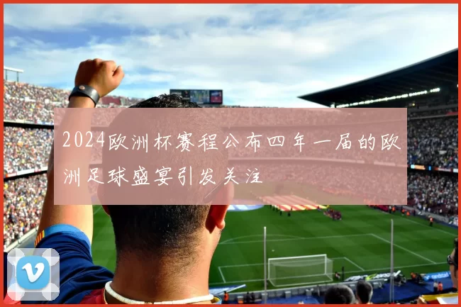 2024欧洲杯赛程公布四年一届的欧洲足球盛宴引发关注