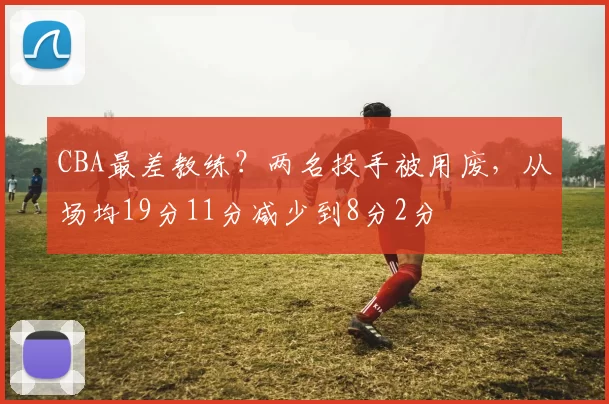 CBA最差教练？两名投手被用废，从场均19分11分减少到8分2分