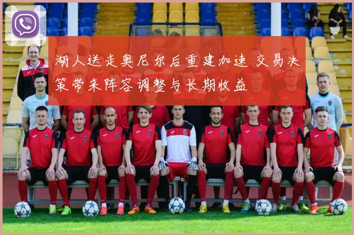 湖人送走奥尼尔后重建加速 交易决策带来阵容调整与长期收益