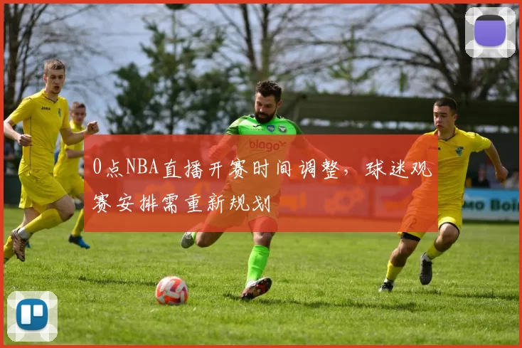 0点NBA直播开赛时间调整，球迷观赛安排需重新规划