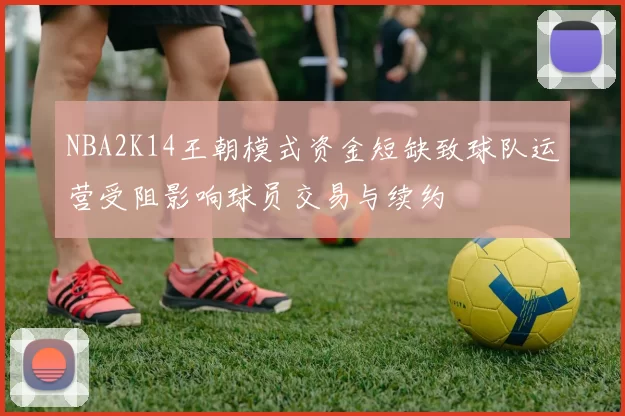 NBA2K14王朝模式资金短缺致球队运营受阻影响球员交易与续约