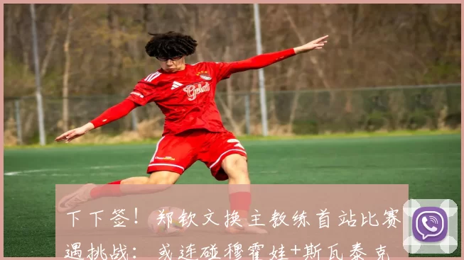 下下签！郑钦文换主教练首站比赛遇挑战：或连碰穆霍娃+斯瓦泰克