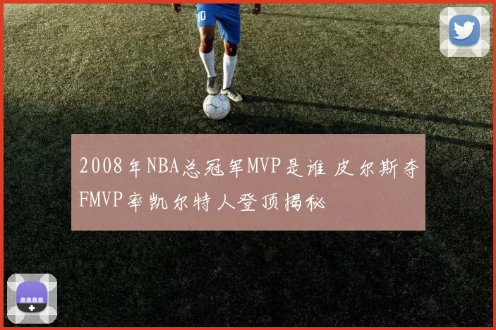 2008年NBA总冠军MVP是谁 皮尔斯夺FMVP率凯尔特人登顶揭秘