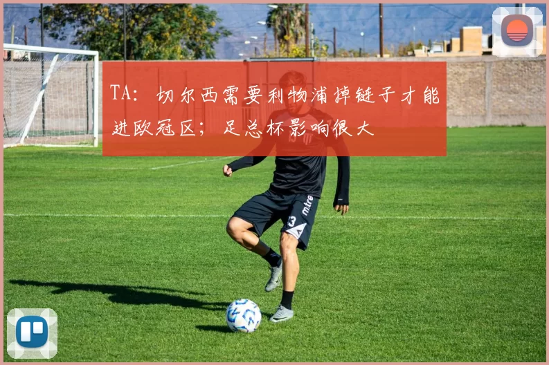 TA：切尔西需要利物浦掉链子才能进欧冠区；足总杯影响很大